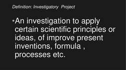 Definition: Investigatory  Project
•An investigation to apply 
certain scientific principles or 
ideas, of improve present 
i