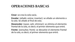 OPERACIONES BASICAS
Crear: se crea la cola vacía.
Encolar: (añadir, entrar, insertar): se añade un elemento a
la cola. Se aña