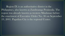 Region IX is an authoritative district in the 
Philippines, also known as Zamboanga Peninsula. The 
region was already known