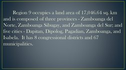 Region 9 occupies a land area of 17,046.64 sq. km 
and is composed of three provinces - Zamboanga del 
Norte, Zamboanga Sibug
