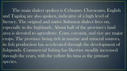 The main dialect spoken is Cebuano. Chavacano, English 
and Tagalog are also spoken, indicative of a high level of 
literacy.