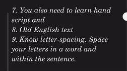 7. You also need to learn hand 
script and 
8. Old English text
9. Know letter-spacing. Space 
your letters in a word and 
wi