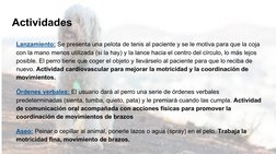 Actividades 
Lanzamiento: Se presenta una pelota de tenis al paciente y se le motiva para que la coja 
con la mano menos util