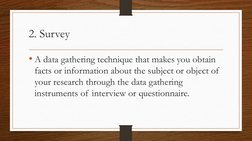 2. Survey
• A data gathering technique that makes you obtain 
facts or information about the subject or object of 
your resea