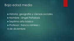 Baja edad media 
Historia  geografía y ciensas sociales  
Nombre : ángel Peñaloza 
Septimo año básico 
Profesor : franco