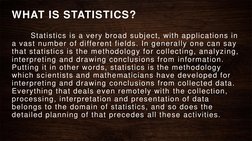 WHAT IS STATISTICS?
Statistics is a very broad subject, with applications in 
a vast number of different fields. In generally