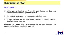 © ITJ
4
When PPAP…………?

A New part or Product (i.e. A specific part, Material or Color not
previously supplied to the specif