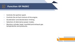 9
Function Of FADEC
▰
Controls the ignition spark. 
▰
Controls the air-fuel mixture of the engine.
▰
Acceleration and deceler
