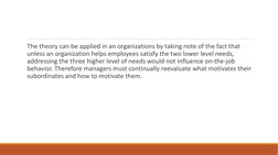 The theory can be applied in an organizations by taking note of the fact that 
unless an organization helps employees satisfy