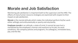 Morale and Job Satisfaction
Monitoring job satisfaction is important both to the supervisor and the HRD. The 
effects of many