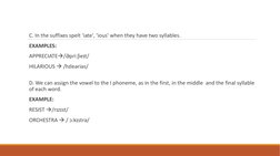 C. In the suffixes spelt 'iate', 'ious' when they have two syllables.
EXAMPLES:
APPRECIATE/Əpri:ʃieɪt/
HILARIOUS /hɪleəriəs