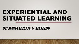 EXPERIENTIAL AND
SITUATED LEARNING
BY: MARIA SUZETTE G. SUSTUEDO
