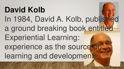 David Kolb
In 1984, David A. Kolb, published 
a ground breaking book entitled 
Experiential Learning: 
experience as the sour