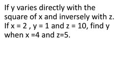 If y varies directly with the 
square of x and inversely with z. 
If x = 2 , y = 1 and z = 10, find y 
when x =4 and z=5.

