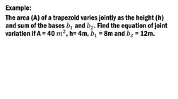 Example: 
The area (A) of a trapezoid varies jointly as the height (h) 
and sum of the bases 𝑏1 and 𝑏2. Find the equation o