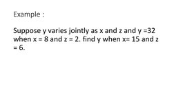 Example :
Suppose y varies jointly as x and z and y =32 
when x = 8 and z = 2. find y when x= 15 and z 
= 6.
