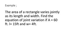 Example ;
The area of a rectangle varies jointly 
as its length and width. Find the 
equation of joint variation if A = 60 
f