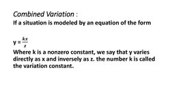 Combined Variation : 
If a situation is modeled by an equation of the form
y = 
𝒌𝒙
𝒛
Where k is a nonzero constant, we say