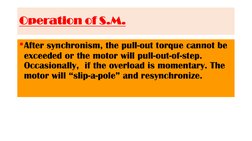 Operation of S.M.
•After synchronism, the pull-out torque cannot be 
exceeded or the motor will pull-out-of-step. 
Occasional