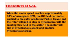 Operation of S.M.
•When the motor speed reaches approximately 
97% of nameplate RPM, the DC field current is 
applied to the