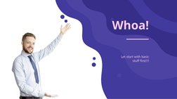 Whoa!
Let start with basic 
stuff ﬁrst!!!
