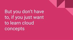 But you don’t have 
to, if you just want 
to learn cloud 
concepts
