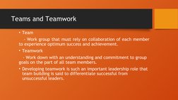 Teams and Teamwork
• Team
   - Work group that must rely on collaboration of each member 
to experience optimum success and a