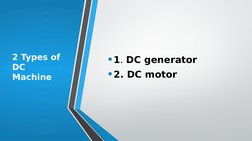 2 Types of 
DC 
Machine
•1. DC generator
•2. DC motor

