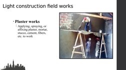 Light construction field works
• Plaster works
Applying, spraying, or 
affixing plaster, mortar, 
stucco, cement, fibers, 
e