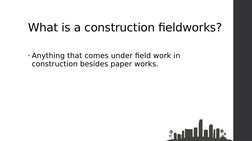 What is a construction fieldworks?
• Anything that comes under field work in 
construction besides paper works.
