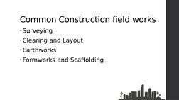 Common Construction field works
• Surveying
• Clearing and Layout
• Earthworks
• Formworks and Scaffolding
