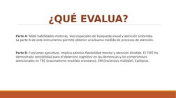 ¿QUÉ EVALUA?
Parte A: Mide habilidades motoras, viso-espaciales de búsqueda visual y atención sostenida.      
La parte A de