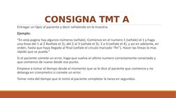 CONSIGNA TMT A 
 Entregar un lápiz al paciente y decir señalando en la muestra. 
 Ejemplo: 
 “En esta pagina hay algunos núme