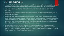 CT imaging is:
one of the fastest and most accurate tools for examining the chest, abdomen and 
pelvis because it provides