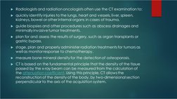 Radiologists and radiation oncologists often use the CT examination to:
quickly identify injuries to the lungs, heart and v