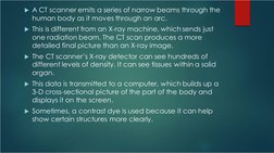 A CT scanner emits a series of narrow beams through the 
human body as it moves through an arc.
This is different from an X