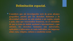 Delimitación espacial.
Considero que mi investigación será de gran alcance 
geográfico, puesto que los derechos humanos y la