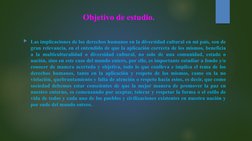 Objetivo de estudio.
Las implicaciones de los derechos humanos en la diversidad cultural en mi país, son de 
gran relevancia