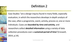 Definition 2
Case Studies "are a design inquiry found in many fields, especially 
evaluation, in which the researchers develo