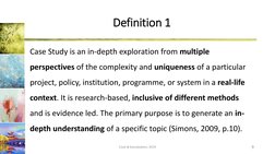Definition 1
Case Study is an in-depth exploration from multiple 
perspectives of the complexity and uniqueness of a particul