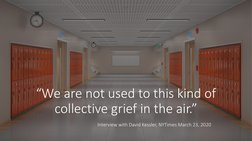“We are not used to this kind of 
collective grief in the air.”
Interview with David Kessler, NYTimes March 23, 2020 
