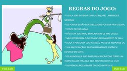 REGRAS DO JOGO:
INICIAR
VOLTAR
A SALA SERÁ DIVIDIDA EM DUAS EQUIPES , MENINOS E 
MENINAS;
OS PONTOS SERÃO CONTABILIZADOS PO