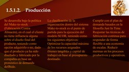 1.5.1.2.
Producción
10
Se desarrolla bajo la política 
del Make-to-stock 
(Fabricación Contra 
Almacén), en el cual el client