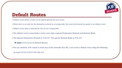 Default Routes
Default routes define a router as the default gateway for your router. 
When there is no entry for the desti