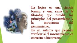 La
lógica
es
una
ciencia
formal y una rama de la
filosofía;
que
estudia
los
principios del pensamiento y
la
estructuras
del
p