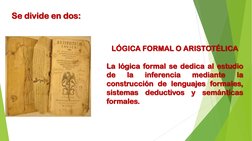 Se divide en dos:
LÓGICA FORMAL O ARISTOTÉLICA
La lógica formal se dedica al estudio
de
la
inferencia
mediante
la
construcció