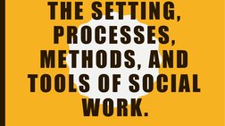 THE SETTING, 
PROCESSES, 
METHODS, AND 
TOOLS OF SOCIAL 
WORK.
