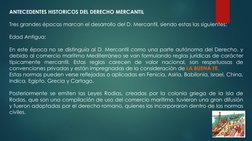 ANTECEDENTES HISTORICOS DEL DERECHO MERCANTIL
Tres grandes épocas marcan el desarrollo del D. Mercantil, siendo estas las sig
