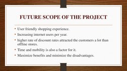 FUTURE SCOPE OF THE PROJECT
• User friendly shopping experience.
• Increasing internet users per year.
• higher rate of disco