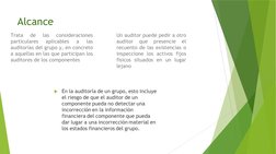 Alcance 
Trata 
de 
las 
consideraciones 
particulares 
aplicables 
a 
las 
auditorías del grupo y, en concreto 
a aquellas e